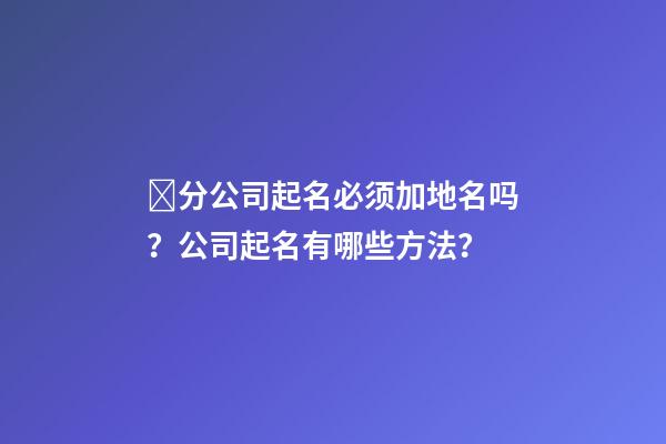 ﻿分公司起名必须加地名吗？公司起名有哪些方法？-第1张-公司起名-玄机派